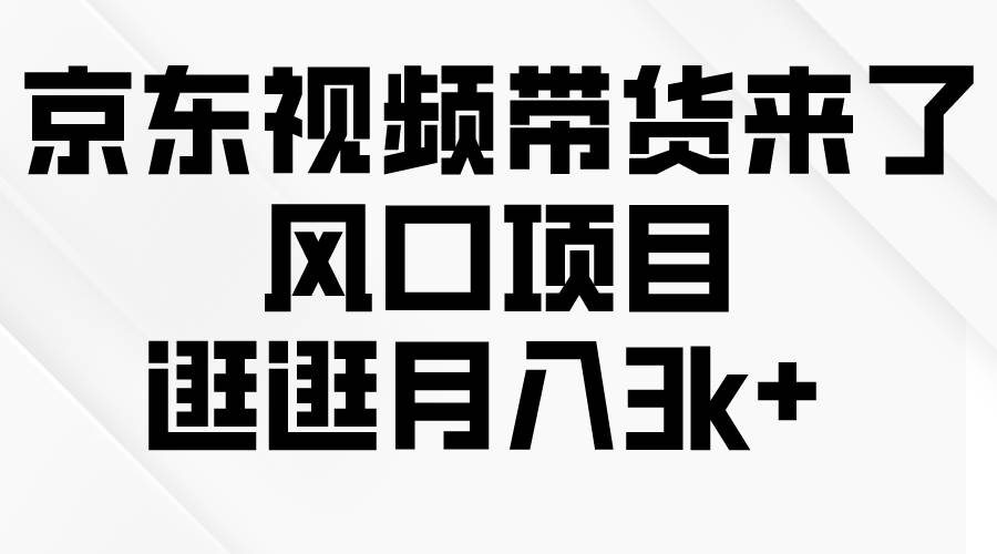 （10025期）京东短视频带货来了，风口项目，逛逛月入3k+