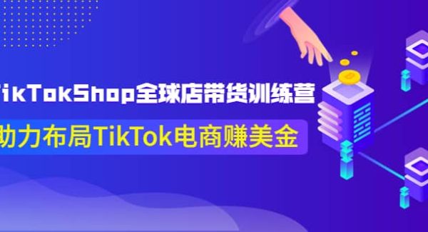 TikTokShop全球店带货训练营【更新9月份】助力布局TikTok电商赚美金