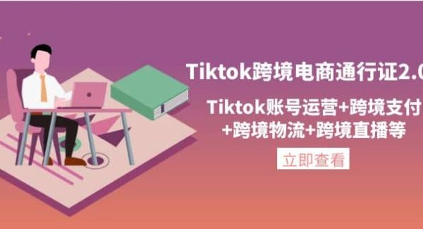 Tiktok跨境电商通行证2.0，Tiktok账号运营 跨境支付 跨境物流 跨境直播等