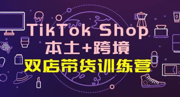 TikTok Shop本土 跨境 双店带货训练营（第十五期）全球好物买卖 一店卖全球