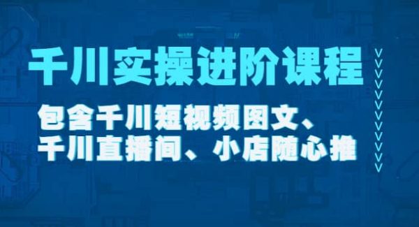 千川实操进阶课程（11月更新）包含千川短视频图文、千川直播间、小店随心推