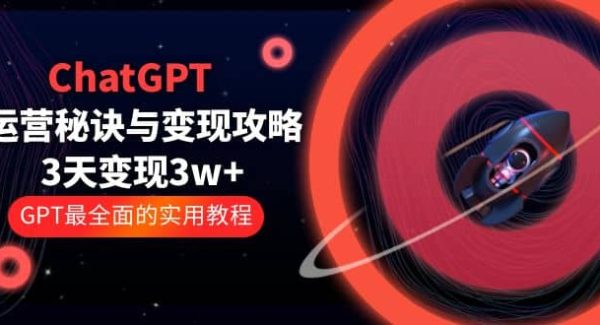 ChatGPT运营-秘诀与变现攻略：3天变现1w  GPT最全面的实用教程（100节课）