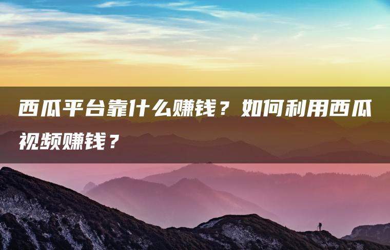 西瓜平台靠什么赚钱？如何利用西瓜视频赚钱？