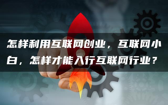 怎样利用互联网创业，互联网小白，怎样才能入行互联网行业？