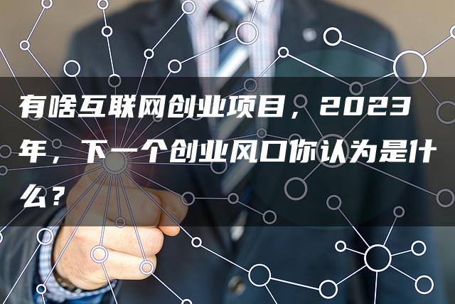 有啥互联网创业项目，2023年，下一个创业风口你认为是什么？