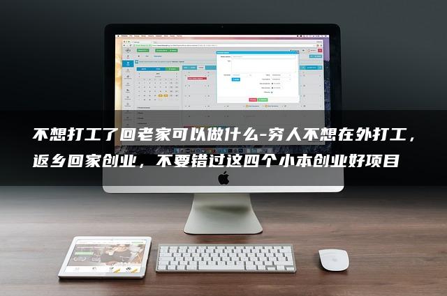 不想打工了回老家可以做什么-穷人不想在外打工，返乡回家创业，不要错过这四个小本创业好项目