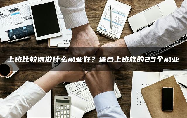 上班比较闲做什么副业好？适合上班族的25个副业