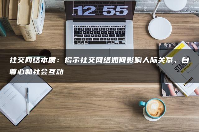 社交网络本质：揭示社交网络如何影响人际关系、自尊心和社会互动