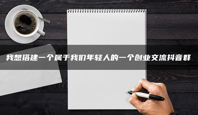 我想搭建一个属于我们年轻人的一个创业交流抖音群