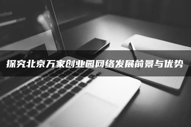 探究北京万家创业园网络发展前景与优势